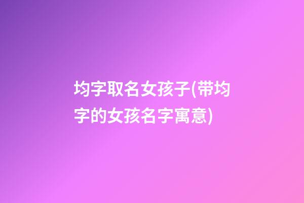 均字取名女孩子(带均字的女孩名字寓意)