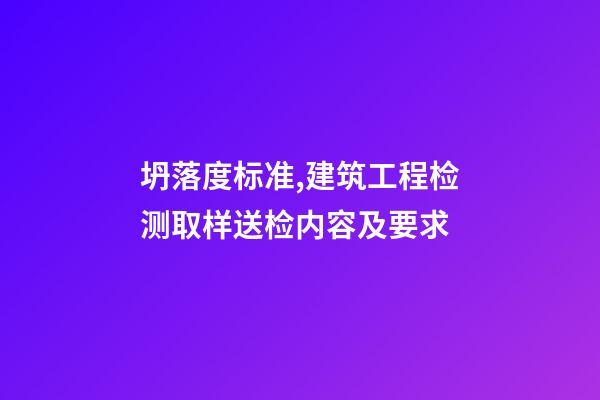 坍落度标准,建筑工程检测取样送检内容及要求-第1张-观点-玄机派