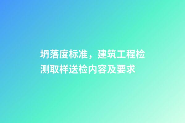 坍落度标准，建筑工程检测取样送检内容及要求-第1张-观点-玄机派