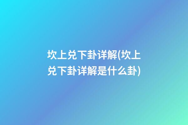 坎上兑下卦详解(坎上兑下卦详解是什么卦)