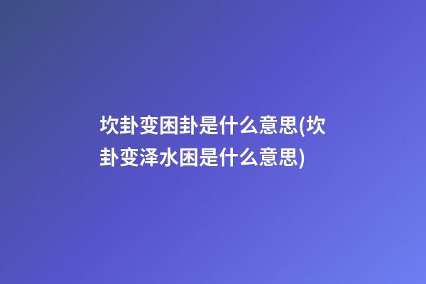 坎卦变困卦是什么意思(坎卦变泽水困是什么意思)