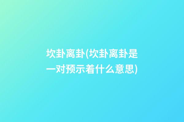 坎卦离卦(坎卦离卦是一对预示着什么意思)