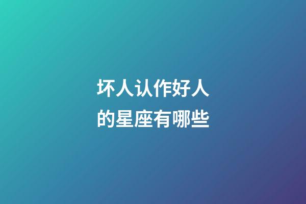 坏人认作好人的星座有哪些-第1张-星座运势-玄机派