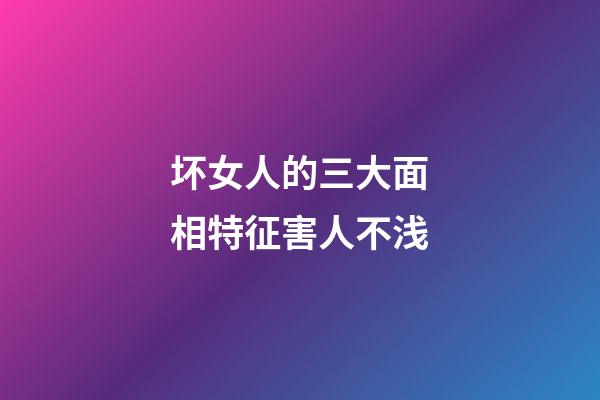 坏女人的三大面相特征害人不浅