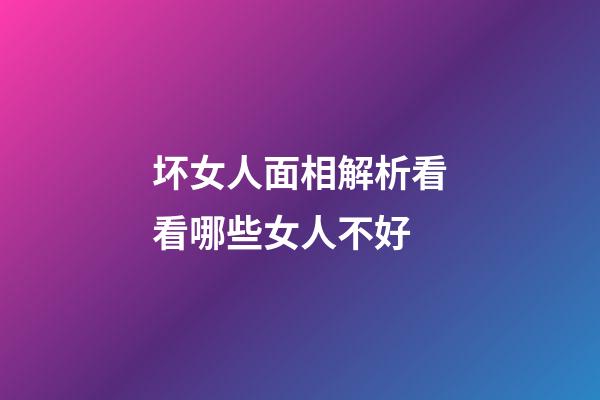 坏女人面相解析看看哪些女人不好