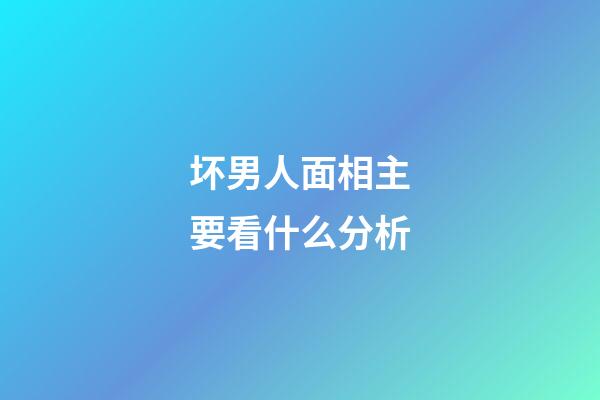 坏男人面相主要看什么分析