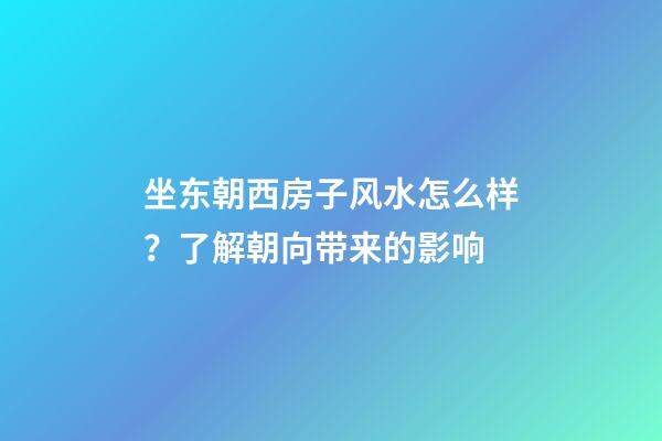 坐东朝西房子风水怎么样？了解朝向带来的影响