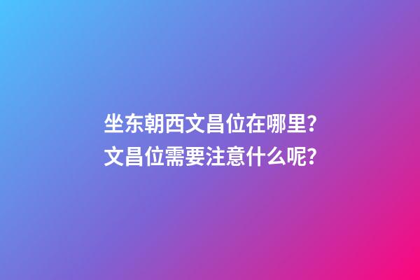 坐东朝西文昌位在哪里？文昌位需要注意什么呢？