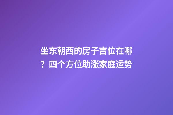 坐东朝西的房子吉位在哪？四个方位助涨家庭运势