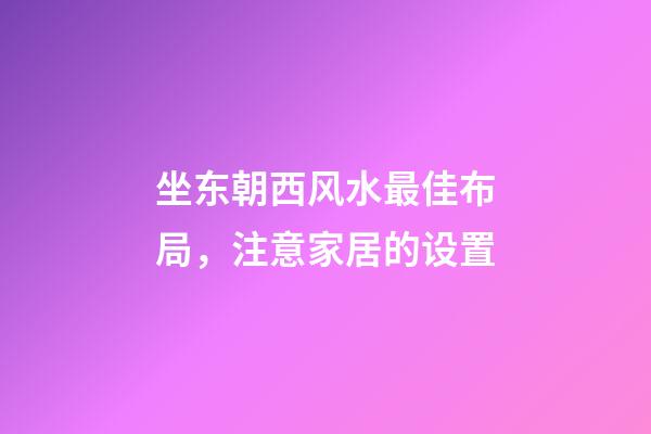 坐东朝西风水最佳布局，注意家居的设置