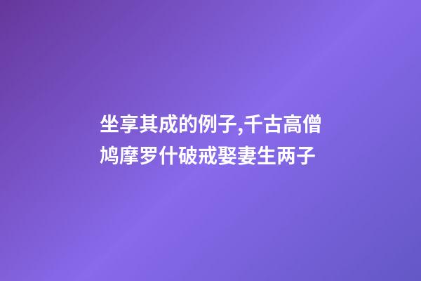 坐享其成的例子,千古高僧鸠摩罗什破戒娶妻生两子-第1张-观点-玄机派