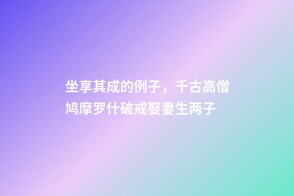 坐享其成的例子，千古高僧鸠摩罗什破戒娶妻生两子-第1张-观点-玄机派