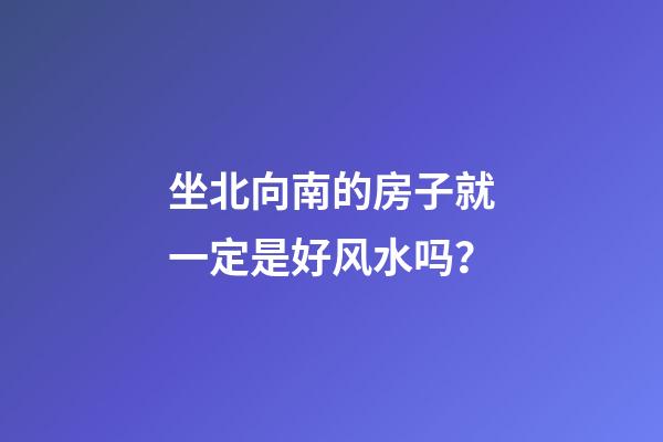 坐北向南的房子就一定是好风水吗？