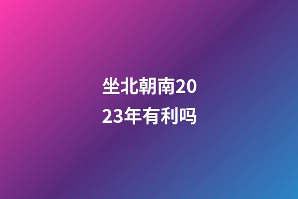 坐北朝南2023年有利吗