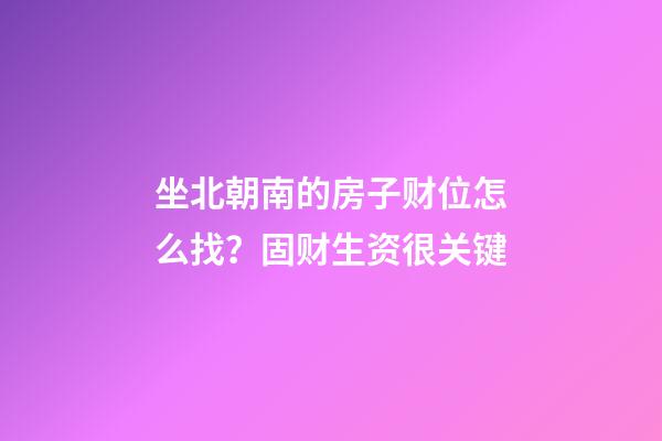 坐北朝南的房子财位怎么找？固财生资很关键