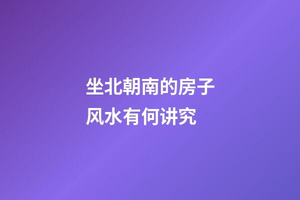 坐北朝南的房子风水有何讲究