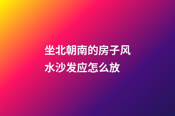 坐北朝南的房子风水沙发应怎么放