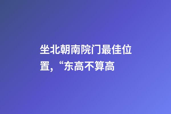 坐北朝南院门最佳位置,“东高不算高-第1张-观点-玄机派