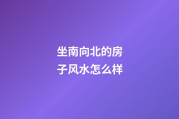 坐南向北的房子风水怎么样