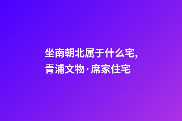 坐南朝北属于什么宅,青浦文物·席家住宅-第1张-观点-玄机派