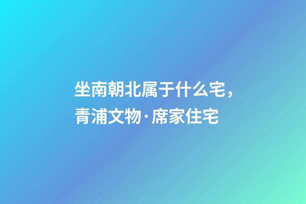 坐南朝北属于什么宅，青浦文物·席家住宅-第1张-观点-玄机派