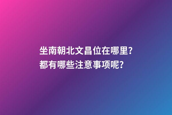 坐南朝北文昌位在哪里？都有哪些注意事项呢？