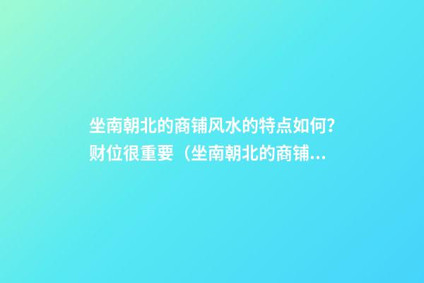 坐南朝北的商铺风水的特点如何？财位很重要（坐南朝北的商铺风水好吗）