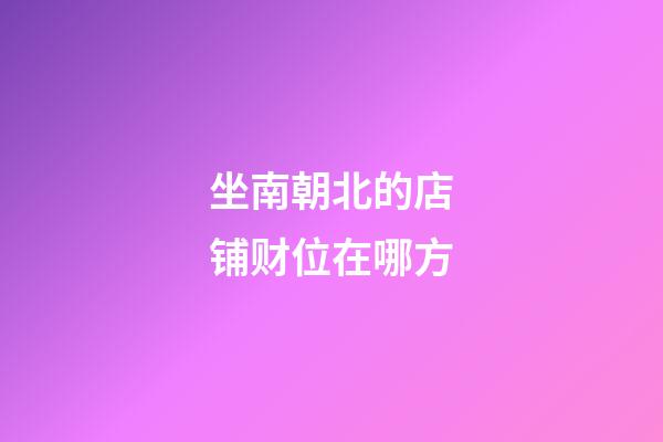 坐南朝北的店铺财位在哪方