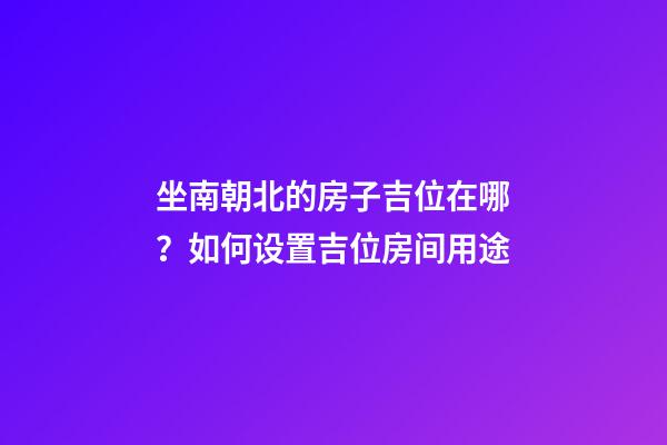 坐南朝北的房子吉位在哪？如何设置吉位房间用途