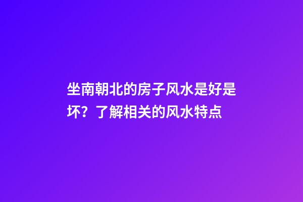 坐南朝北的房子风水是好是坏？了解相关的风水特点