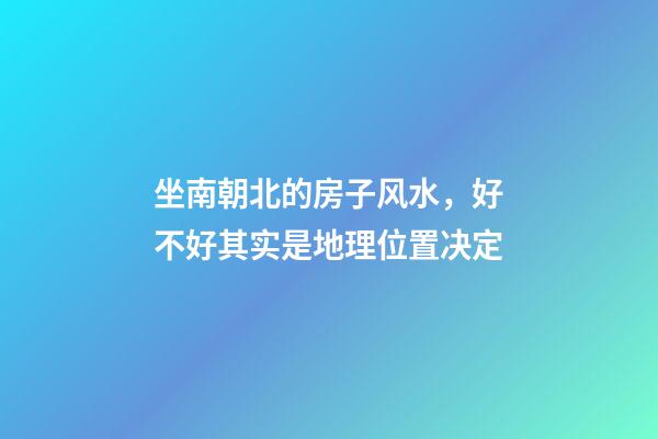 坐南朝北的房子风水，好不好其实是地理位置决定