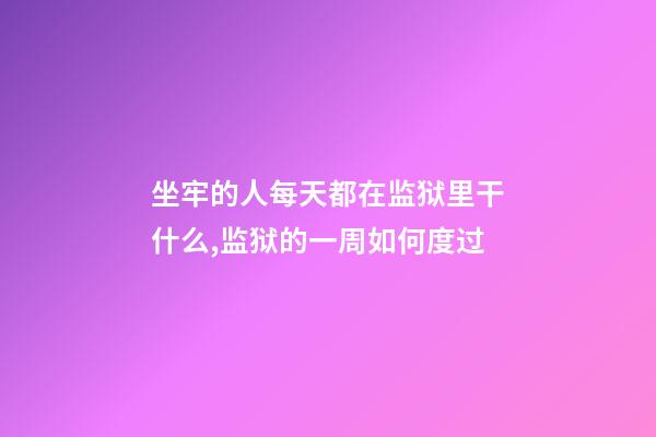 坐牢的人每天都在监狱里干什么,监狱的一周如何度过-第1张-观点-玄机派