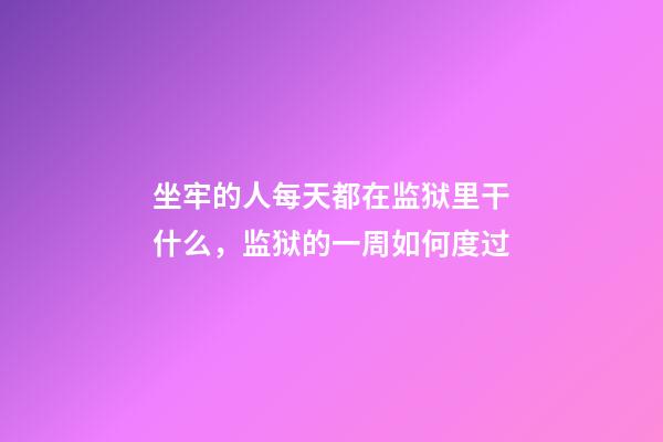 坐牢的人每天都在监狱里干什么，监狱的一周如何度过-第1张-观点-玄机派