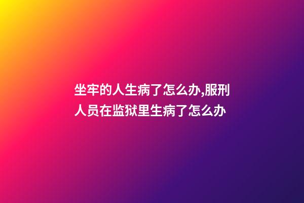 坐牢的人生病了怎么办,服刑人员在监狱里生病了怎么办-第1张-观点-玄机派