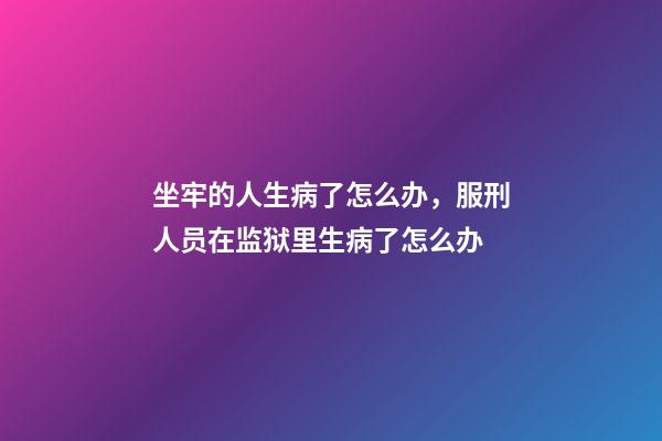 坐牢的人生病了怎么办，服刑人员在监狱里生病了怎么办-第1张-观点-玄机派