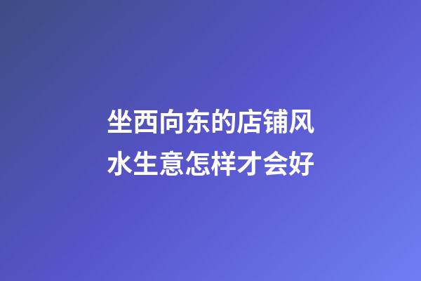坐西向东的店铺风水生意怎样才会好