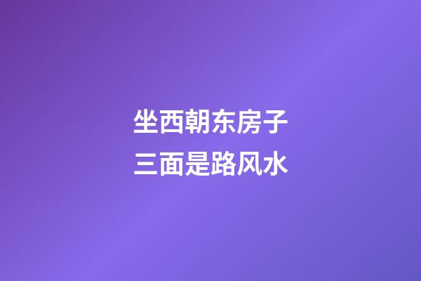 坐西朝东房子三面是路风水