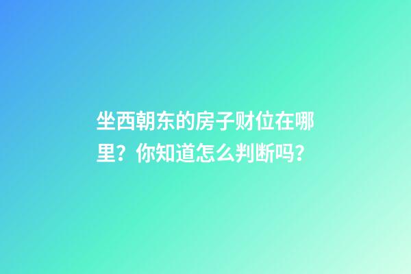 坐西朝东的房子财位在哪里？你知道怎么判断吗？