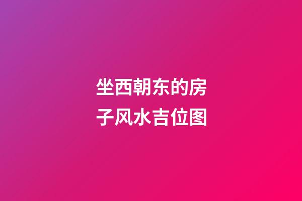 坐西朝东的房子风水吉位图