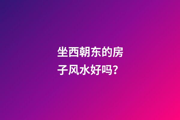坐西朝东的房子风水好吗？