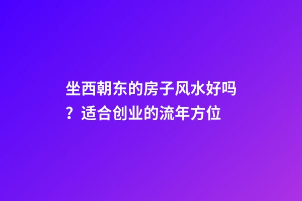 坐西朝东的房子风水好吗？适合创业的流年方位