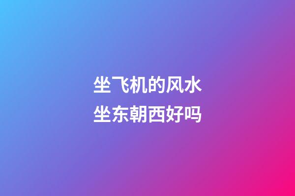 坐飞机的风水坐东朝西好吗