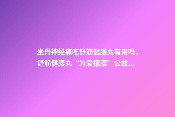 坐骨神经痛吃舒筋健腰丸有用吗，舒筋健腰丸“为爱撑腰”公益活动-第1张-观点-玄机派
