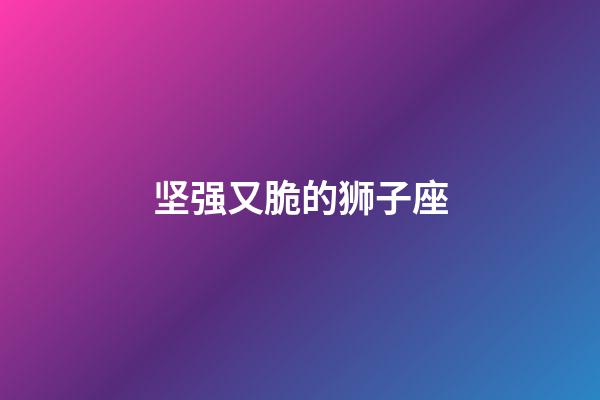 坚强又脆的狮子座-第1张-星座运势-玄机派