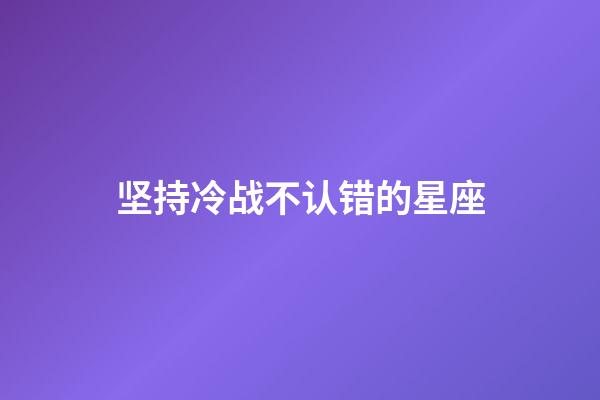 坚持冷战不认错的星座-第1张-星座运势-玄机派