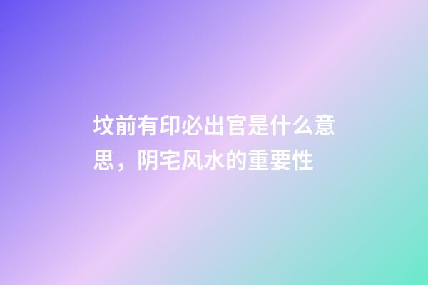 坟前有印必出官是什么意思，阴宅风水的重要性