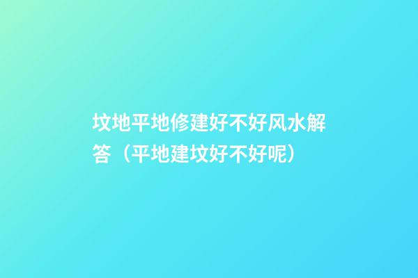 坟地平地修建好不好风水解答（平地建坟好不好呢?）