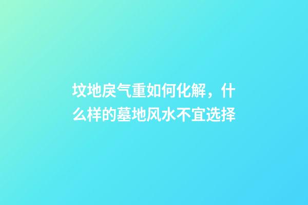 坟地戾气重如何化解，什么样的墓地风水不宜选择