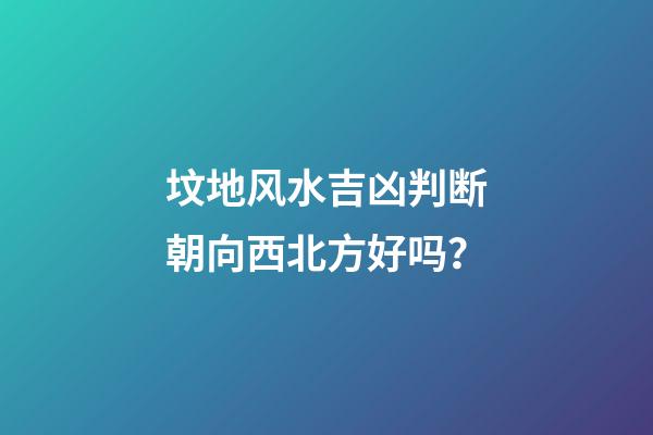 坟地风水吉凶判断朝向西北方好吗？