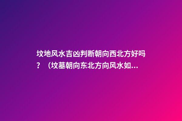 坟地风水吉凶判断朝向西北方好吗？（坟墓朝向东北方向风水如何）